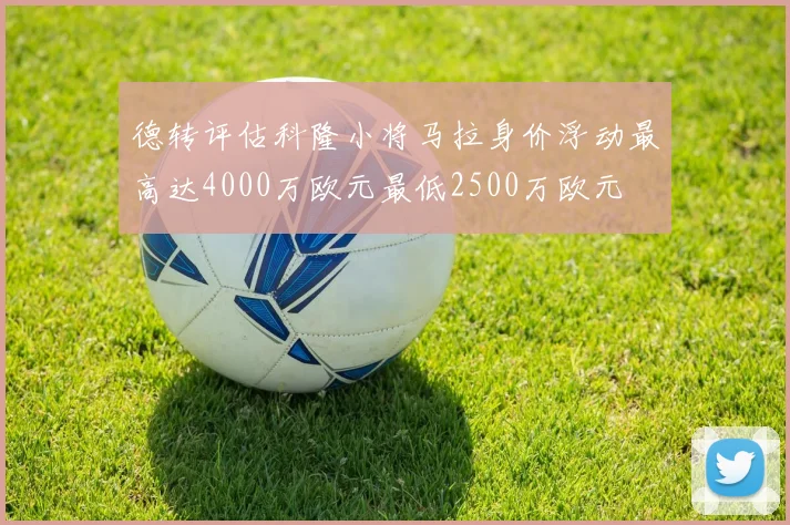 德转评估科隆小将马拉身价浮动最高达4000万欧元最低2500万欧元