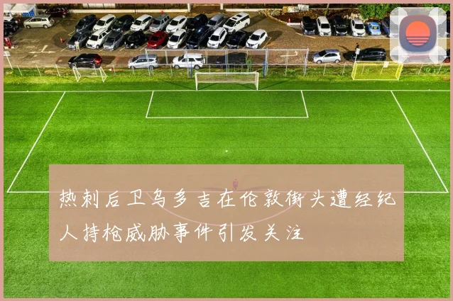 热刺后卫乌多吉在伦敦街头遭经纪人持枪威胁事件引发关注
