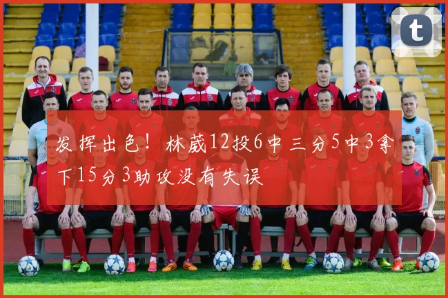 发挥出色！林葳12投6中三分5中3拿下15分3助攻没有失误