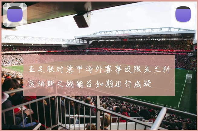 亚足联对意甲海外赛事设限米兰科莫珀斯之战能否如期进行成疑