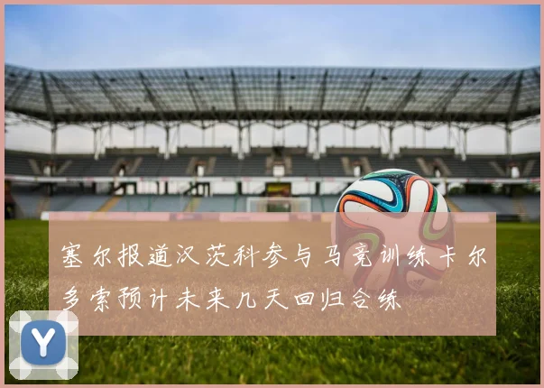 塞尔报道汉茨科参与马竞训练卡尔多索预计未来几天回归合练