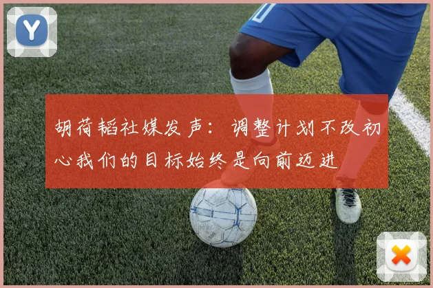 胡荷韬社媒发声：调整计划不改初心我们的目标始终是向前迈进